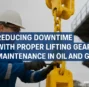 Reducing Downtime with Proper Lifting Gear Maintenance in Oil and Gas
