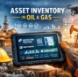 Asset Inventory in Oil and Gas: A Complete Guide to Smarter Asset Control & Compliance